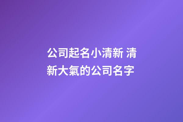 公司起名小清新 清新大氣的公司名字-第1張-公司起名-玄機派
